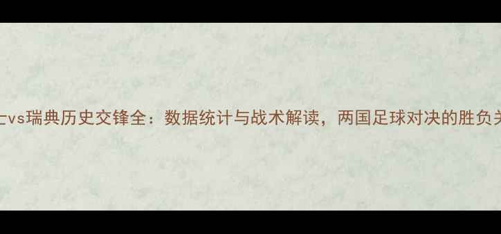 图片 瑞士vs瑞典历史交锋全：数据统计与战术解读，两国足球对决的胜负关键