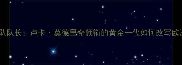 图片 瑞士国家足球队队长：卢卡·莫德里奇领衔的黄金一代如何改写欧洲足球版图？2