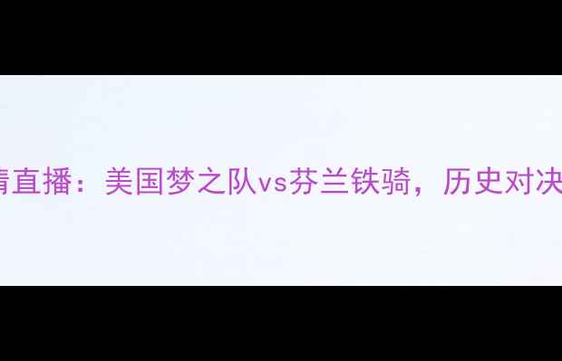 图片 男篮世界杯高清直播：美国梦之队vs芬兰铁骑，历史对决与战术博弈全1