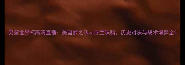 图片 男篮世界杯高清直播：美国梦之队vs芬兰铁骑，历史对决与战术博弈全2