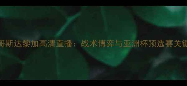 图片 男足vs哥斯达黎加高清直播：战术博弈与亚洲杯预选赛关键战前瞻