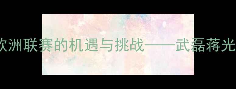 图片 留洋球员成长记：欧洲联赛的机遇与挑战——武磊蒋光太等典型案例分析1