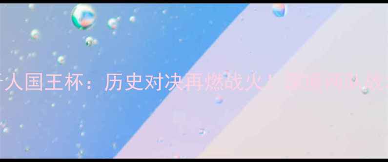 图片 皇马vs西班牙人国王杯：历史对决再燃战火！深度两队战术与争冠前景