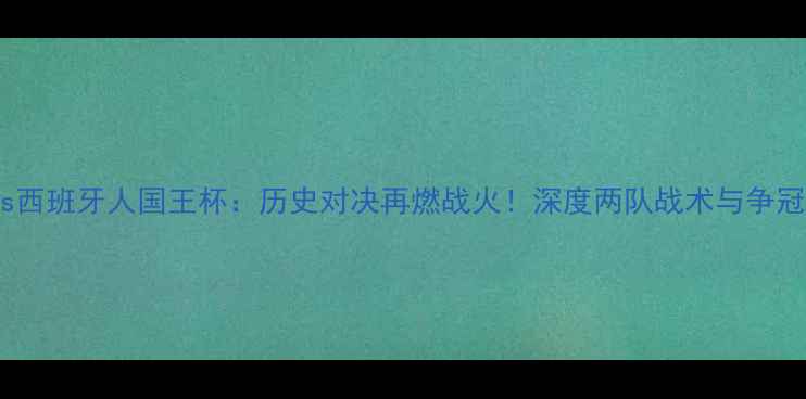 图片 皇马vs西班牙人国王杯：历史对决再燃战火！深度两队战术与争冠前景1