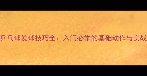 图片 直板乒乓球发球技巧全：入门必学的基础动作与实战应用