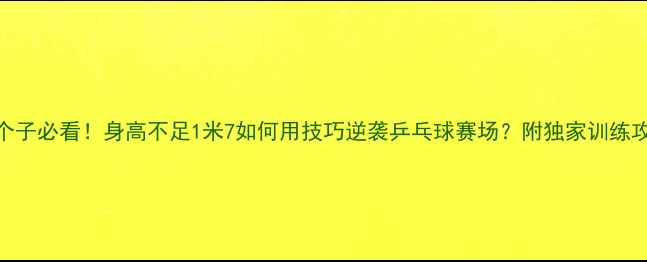 图片 矮个子必看！身高不足1米7如何用技巧逆袭乒乓球赛场？附独家训练攻略