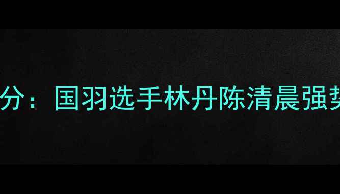 图片 福州羽毛球国际挑战赛最新比分：国羽选手林丹陈清晨强势夺冠福建本土球队表现亮眼1
