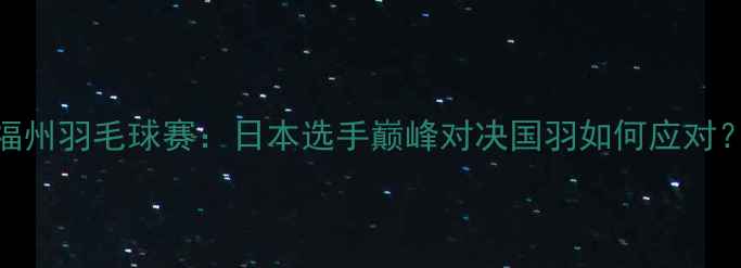 图片 福州羽毛球赛：日本选手巅峰对决国羽如何应对？
