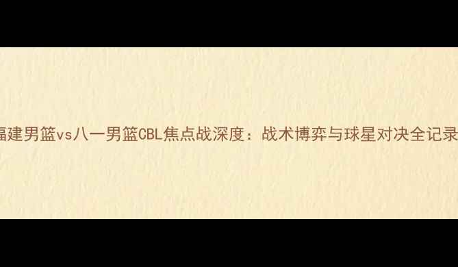 图片 福建男篮vs八一男篮CBL焦点战深度：战术博弈与球星对决全记录1