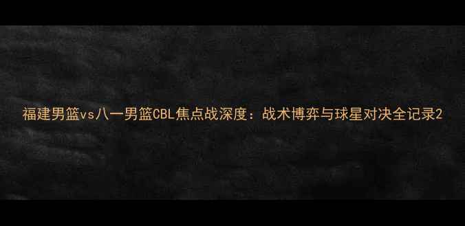 图片 福建男篮vs八一男篮CBL焦点战深度：战术博弈与球星对决全记录2