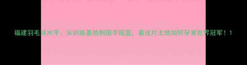 图片 福建羽毛球水平：从训练基地到国手摇篮，看这片土地如何孕育世界冠军！1