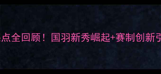 图片 福建羽毛球赛亮点全回顾！国羽新秀崛起+赛制创新引热议福建体育2