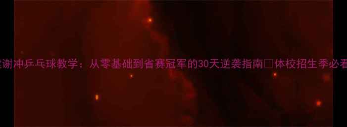 图片 福建谢冲乒乓球教学：从零基础到省赛冠军的30天逆袭指南✨体校招生季必看！1