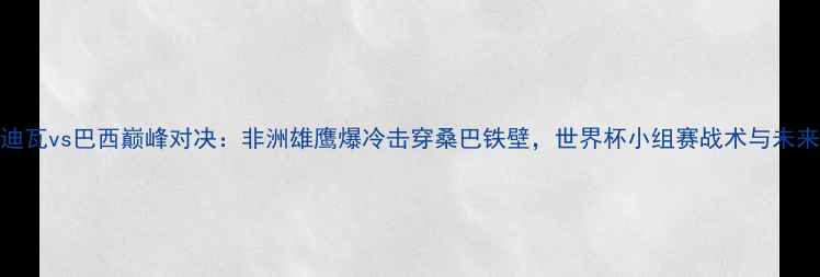 图片 科特迪瓦vs巴西巅峰对决：非洲雄鹰爆冷击穿桑巴铁壁，世界杯小组赛战术与未来展望