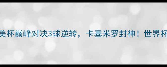 图片 秘鲁vs智利高清集锦！南美杯巅峰对决3球逆转，卡塞米罗封神！世界杯预选赛最新战报+战术全1