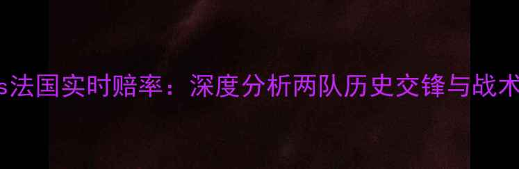 图片 秘鲁vs法国实时赔率：深度分析两队历史交锋与战术布局2