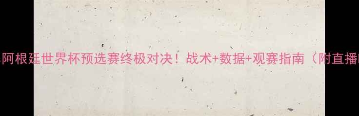 图片 秘鲁vs阿根廷世界杯预选赛终极对决！战术+数据+观赛指南（附直播时间）