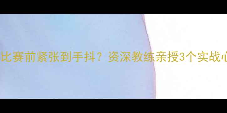 图片 竞技体育必看比赛前紧张到手抖？资深教练亲授3个实战心态调整技巧1