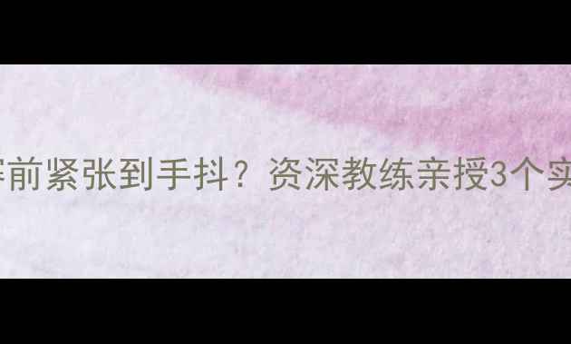图片 竞技体育必看比赛前紧张到手抖？资深教练亲授3个实战心态调整技巧2