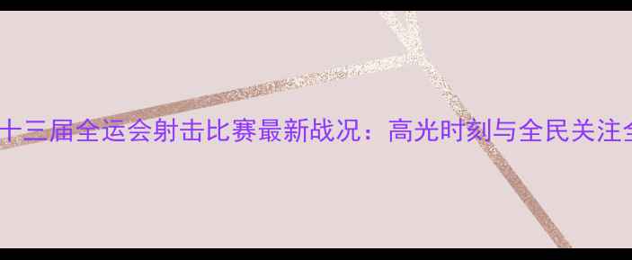 图片 第十三届全运会射击比赛最新战况：高光时刻与全民关注全2