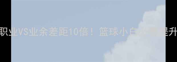 图片 篮球职业VS业余差距10倍！篮球小白必看提升指南