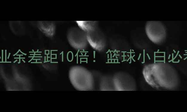 图片 篮球职业VS业余差距10倍！篮球小白必看提升指南2