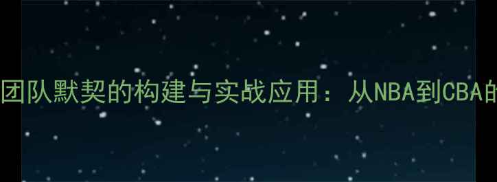 图片 篮球联赛中团队默契的构建与实战应用：从NBA到CBA的协作密码2