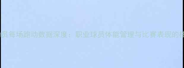 图片 篮球运动员每场跑动数据深度：职业球员体能管理与比赛表现的核心关联1