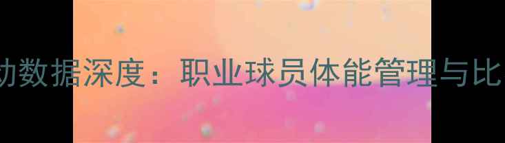 图片 篮球运动员每场跑动数据深度：职业球员体能管理与比赛表现的核心关联2