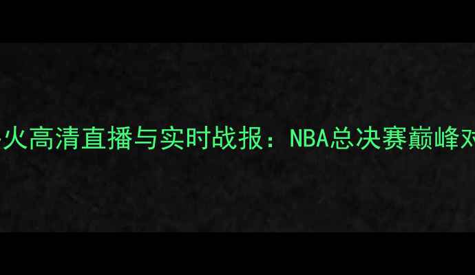 图片 篮网vs热火高清直播与实时战报：NBA总决赛巅峰对决深度1