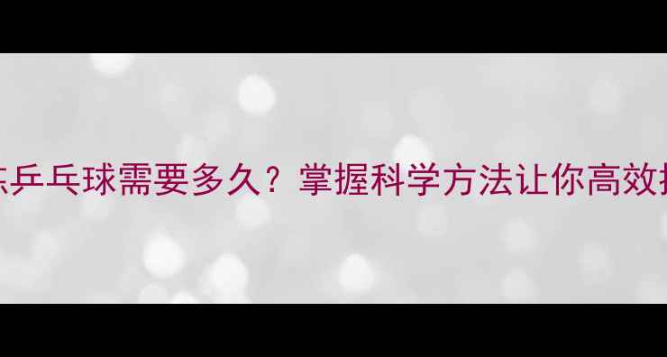 图片 系统训练乒乓球需要多久？掌握科学方法让你高效提升球技