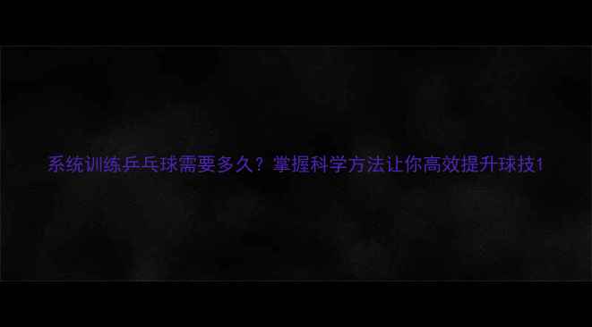 图片 系统训练乒乓球需要多久？掌握科学方法让你高效提升球技1