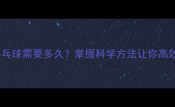 图片 系统训练乒乓球需要多久？掌握科学方法让你高效提升球技2