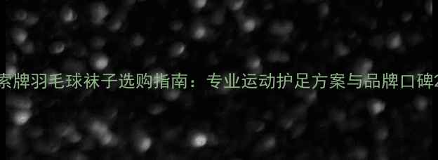 图片 索牌羽毛球袜子选购指南：专业运动护足方案与品牌口碑2