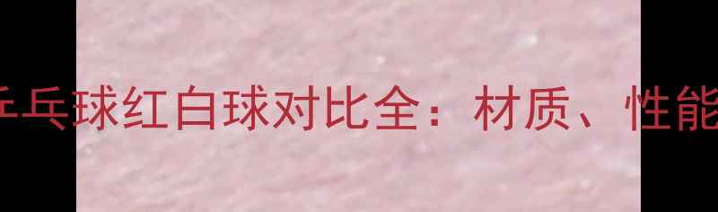 图片 红双喜与蝴蝶乒乓球红白球对比全：材质、性能、价格大公开2