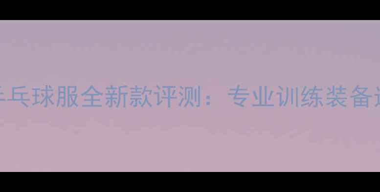 图片 红双喜乒乓球服全新款评测：专业训练装备选购指南