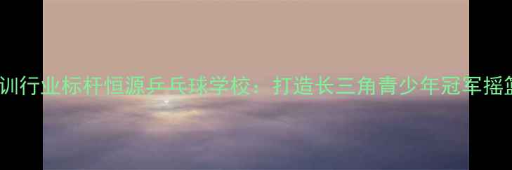 图片 绍兴乒乓球培训行业标杆恒源乒乓球学校：打造长三角青少年冠军摇篮的十年实践2