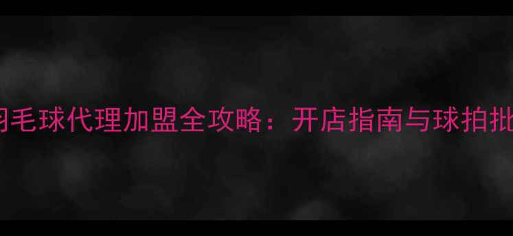 图片 维克多羽毛球代理加盟全攻略：开店指南与球拍批发政策1