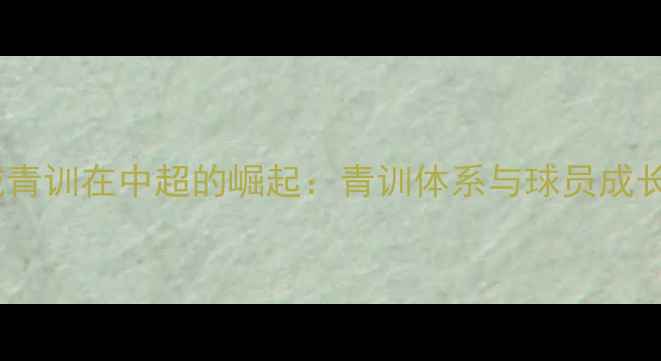图片 绿城青训在中超的崛起：青训体系与球员成长全2