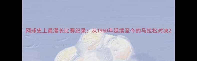 图片 网球史上最漫长比赛纪录：从1960年延续至今的马拉松对决2