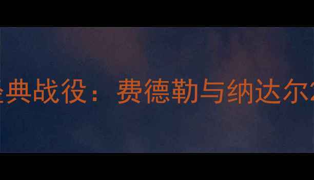 图片 网球史上耗时最长经典战役：费德勒与纳达尔21小时对决改写历史