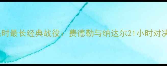 图片 网球史上耗时最长经典战役：费德勒与纳达尔21小时对决改写历史2