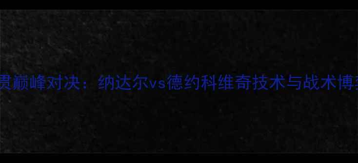 图片 网球大满贯巅峰对决：纳达尔vs德约科维奇技术与战术博弈全纪录2