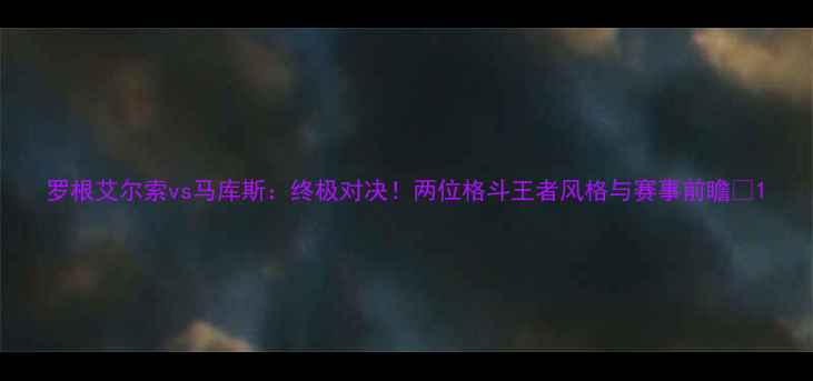 图片 罗根艾尔索vs马库斯：终极对决！两位格斗王者风格与赛事前瞻💥1
