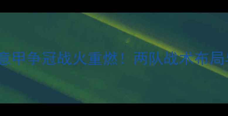 图片 罗马vs利物浦高清：意甲争冠战火重燃！两队战术布局与历史交锋深度剖析2