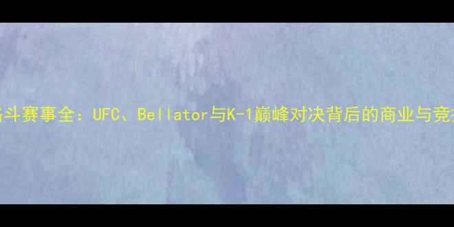 图片 美国格斗赛事全：UFC、Bellator与K-1巅峰对决背后的商业与竞技密码