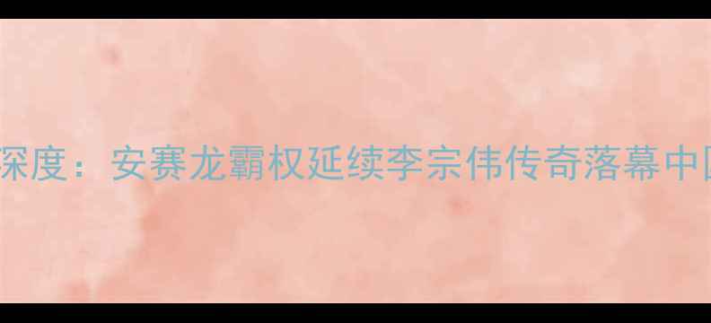 图片 羽毛球世界排名深度：安赛龙霸权延续李宗伟传奇落幕中国军团稳居三甲1