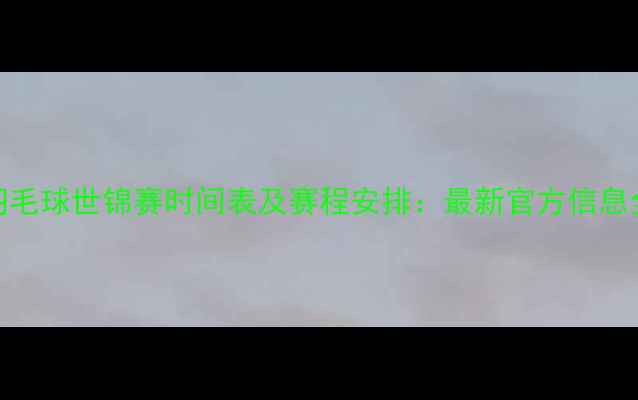 图片 羽毛球世锦赛时间表及赛程安排：最新官方信息全