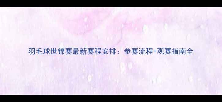 图片 羽毛球世锦赛最新赛程安排：参赛流程+观赛指南全