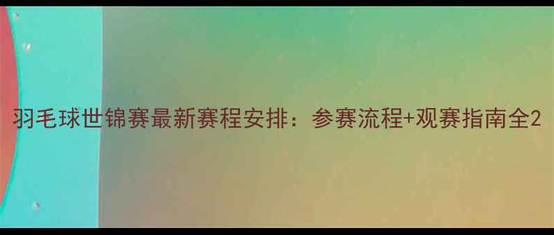 图片 羽毛球世锦赛最新赛程安排：参赛流程+观赛指南全2